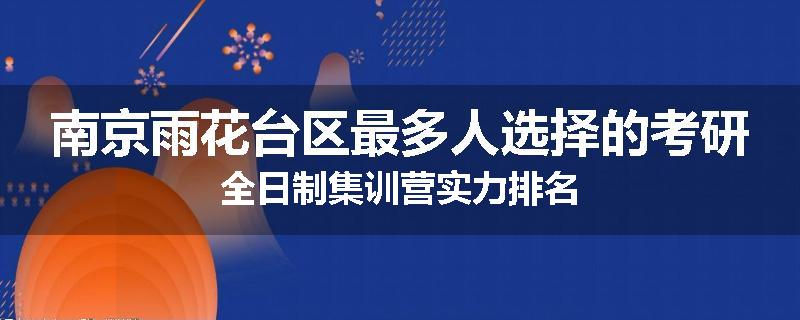 南京雨花台区最多人选择的考研全日制集训营实力排名