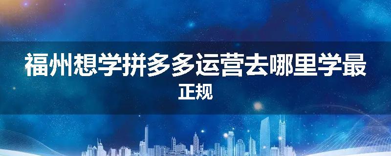 福州想学拼多多运营去哪里学最正规