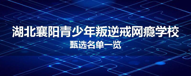 湖北襄阳青少年叛逆戒网瘾学校甄选名单一览