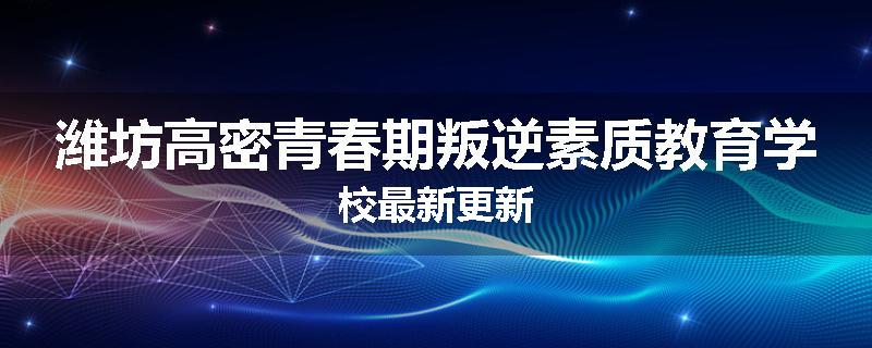 潍坊高密青春期叛逆素质教育学校最新更新