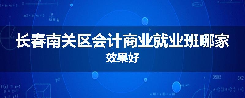 长春南关区会计商业就业班哪家效果好