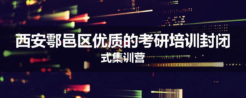 西安鄠邑区优质的考研培训封闭式集训营