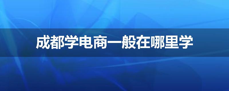 成都学电商一般在哪里学