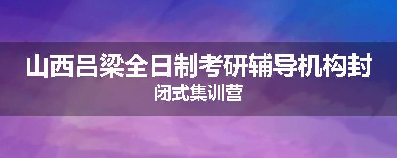 山西吕梁全日制考研辅导机构封闭式集训营
