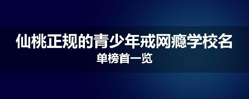 仙桃正规的青少年戒网瘾学校名单榜首一览