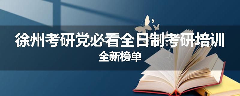 徐州考研党必看全日制考研培训全新榜单