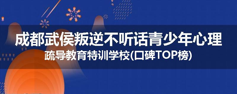 成都武侯叛逆不听话青少年心理疏导教育特训学校(口碑TOP榜)