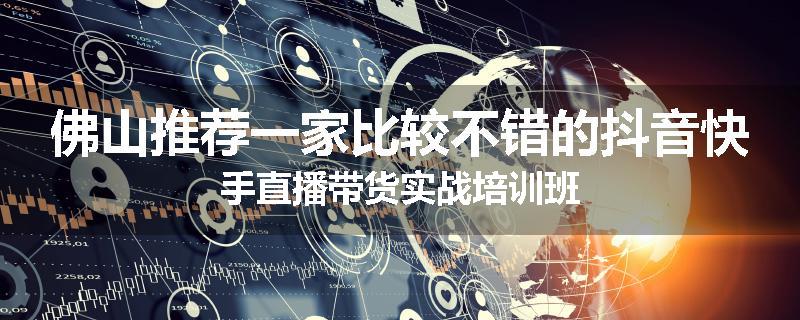 佛山推荐一家比较不错的抖音快手直播带货实战培训班