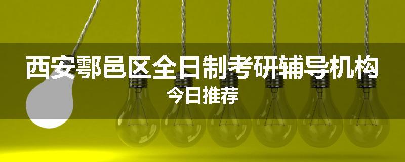 西安鄠邑区全日制考研辅导机构今日推荐