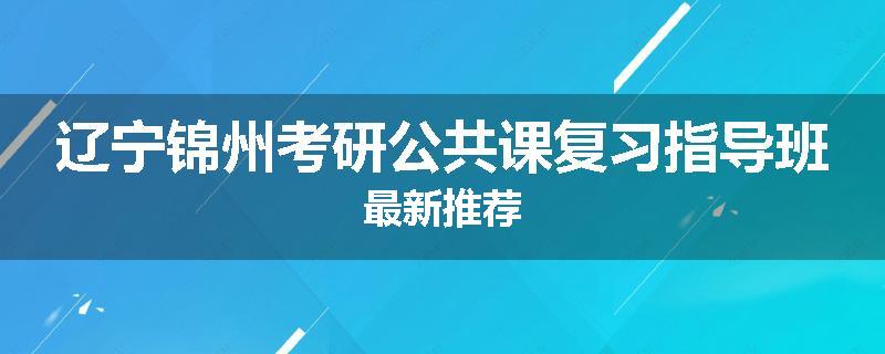 辽宁锦州考研公共课复习指导班最新推荐