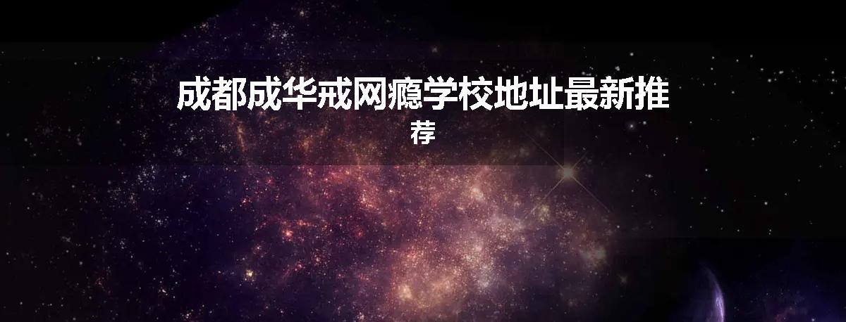 成都成华戒网瘾学校地址最新推荐