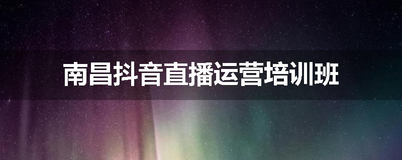 南昌抖音直播运营培训班