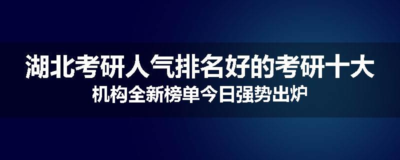 湖北考研人气排名好的考研十大机构全新榜单今日强势出炉