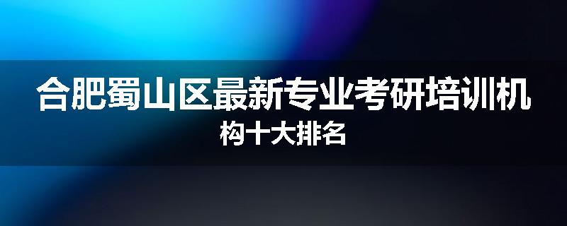 合肥蜀山区最新专业考研培训机构十大排名