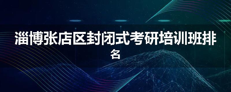 淄博张店区封闭式考研培训班排名