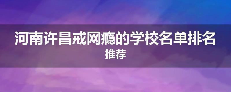 河南许昌戒网瘾的学校名单排名推荐