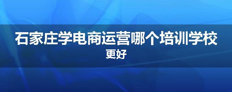 石家庄学电商运营哪个培训学校更好
