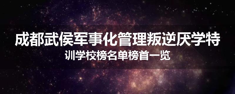 成都武侯军事化管理叛逆厌学特训学校榜名单榜首一览
