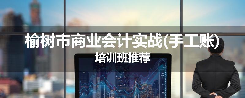 榆树市商业会计实战(手工账)培训班推荐