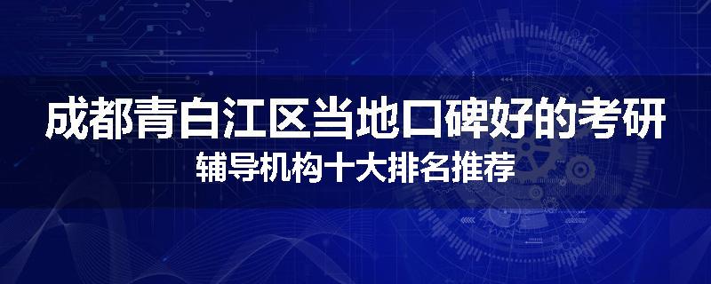 成都青白江区当地口碑好的考研辅导机构十大排名推荐