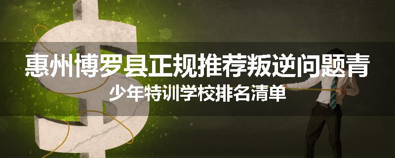 惠州博罗县正规推荐叛逆问题青少年特训学校排名清单