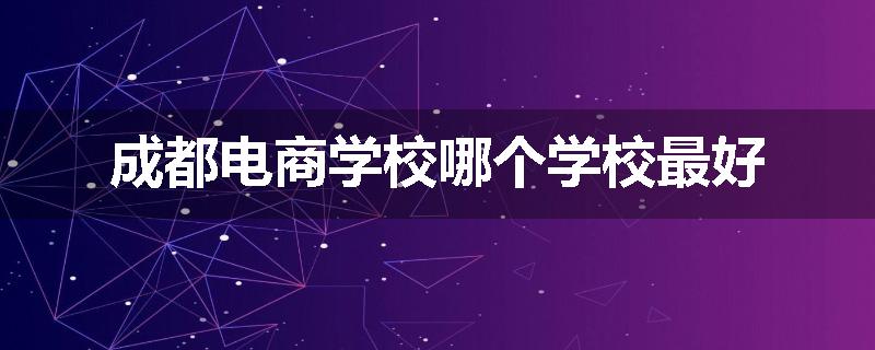 成都电商学校哪个学校最好