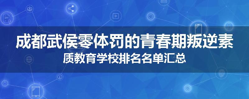 成都武侯零体罚的青春期叛逆素质教育学校排名名单汇总