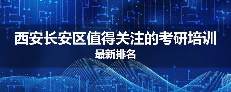 西安长安区值得关注的考研培训最新排名