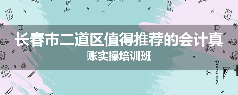 长春市二道区值得推荐的会计真账实操培训班
