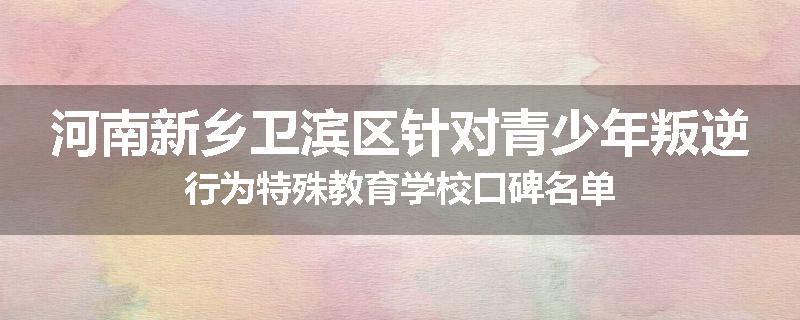 河南新乡卫滨区针对青少年叛逆行为特殊教育学校口碑名单