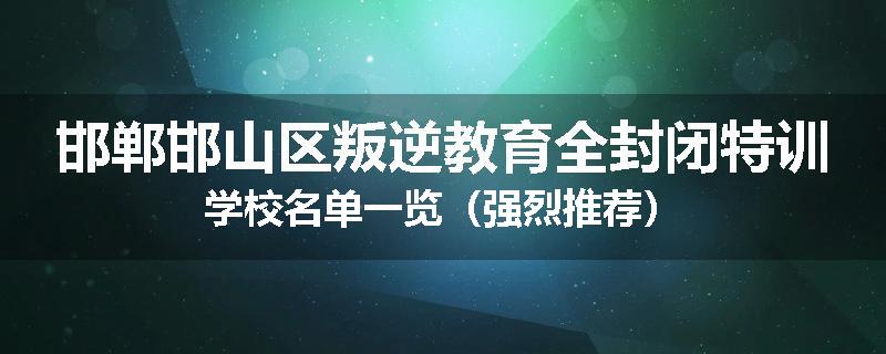 邯郸邯山区叛逆教育全封闭特训学校名单一览（强烈推荐）