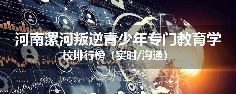 河南漯河叛逆青少年专门教育学校排行榜（实时/沟通）