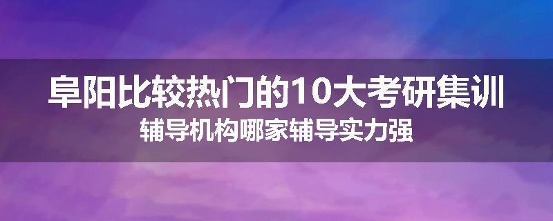 阜阳比较热门的10大考研集训辅导机构哪家辅导实力强