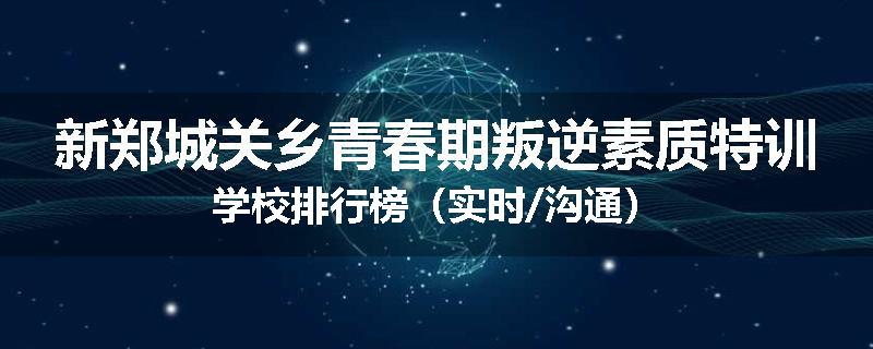 新郑城关乡青春期叛逆素质特训学校排行榜（实时/沟通）