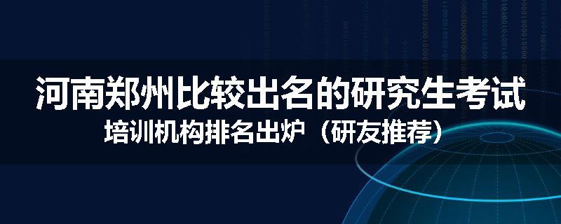 河南郑州比较出名的研究生考试培训机构排名出炉（研友推荐）