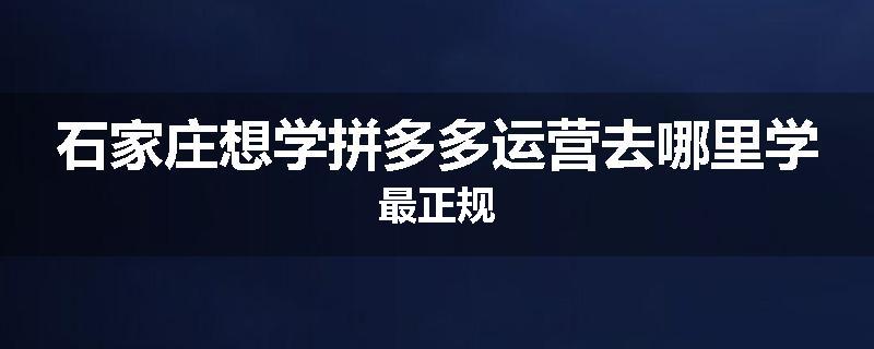 石家庄想学拼多多运营去哪里学最正规