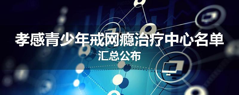 孝感青少年戒网瘾治疗中心名单汇总公布