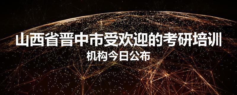 山西省晋中市受欢迎的考研培训机构今日公布