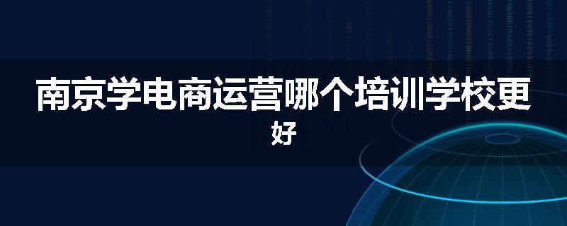 南京学电商运营哪个培训学校更好