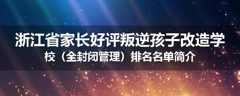 浙江省家长好评叛逆孩子改造学校（全封闭管理）排名名单简介