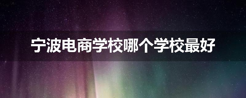 宁波电商学校哪个学校最好