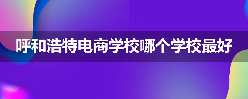 呼和浩特电商学校哪个学校最好