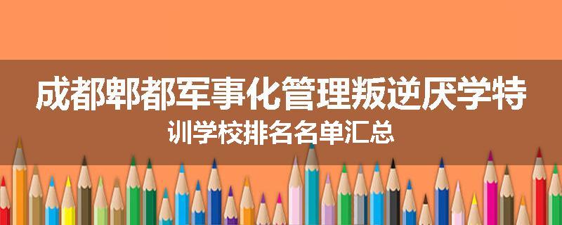 成都郫都军事化管理叛逆厌学特训学校排名名单汇总