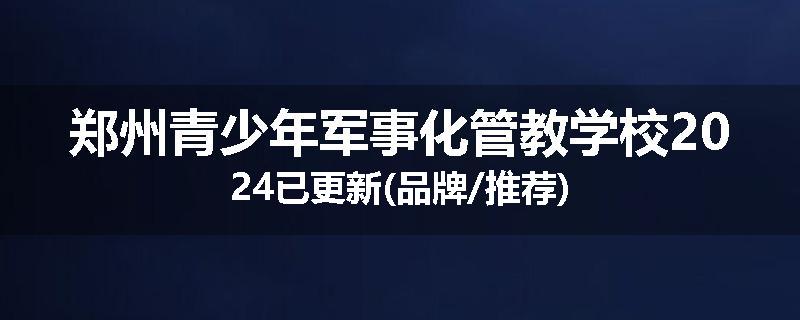 郑州青少年军事化管教学校2024已更新(品牌/推荐)