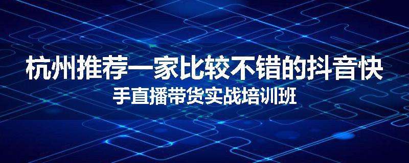 杭州推荐一家比较不错的抖音快手直播带货实战培训班