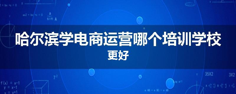 哈尔滨学电商运营哪个培训学校更好