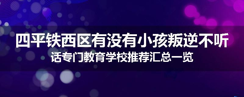 四平铁西区有没有小孩叛逆不听话专门教育学校推荐汇总一览