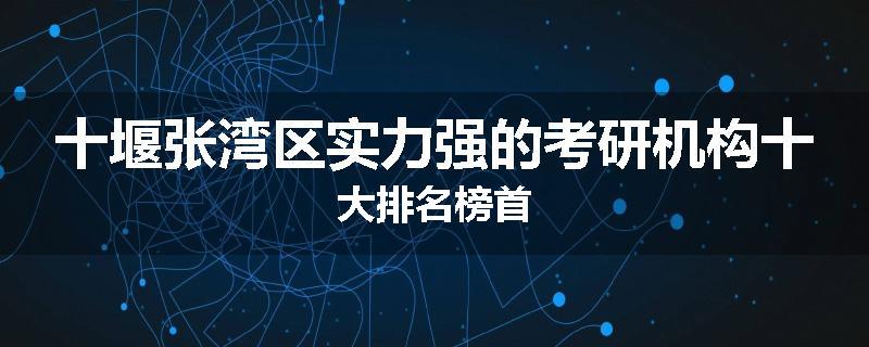 十堰张湾区实力强的考研机构十大排名榜首