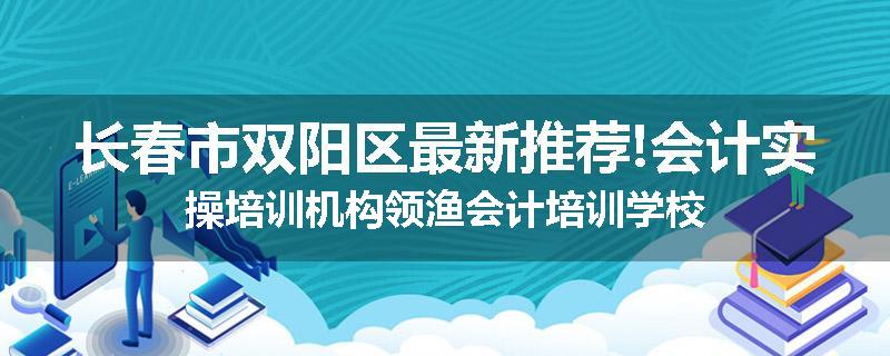 长春市双阳区最新推荐!会计实操培训机构领渔会计培训学校