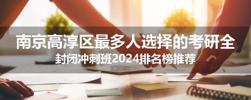 南京高淳区最多人选择的考研全封闭冲刺班2024排名榜推荐